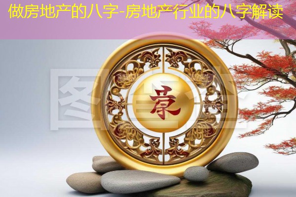  做房地产的八字-房地产行业的八字解读