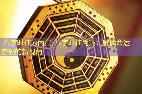  八字时柱为丙寅-八字时柱丙寅：解读命运密码的新视角