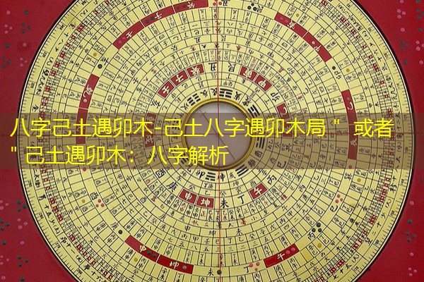  八字己土遇卯木-己土八字遇卯木局＂ 或者 ＂己土遇卯木：八字解析