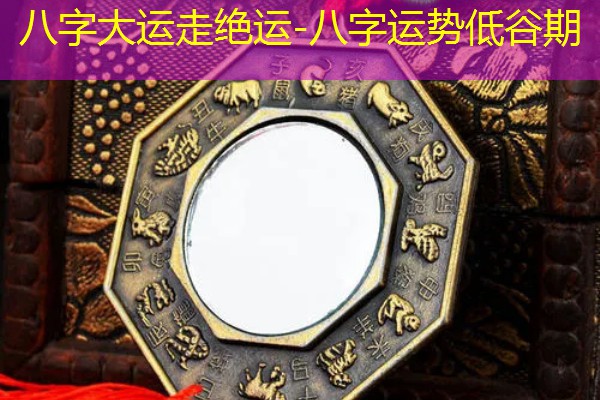 八字大运走绝运-八字运势低谷期
