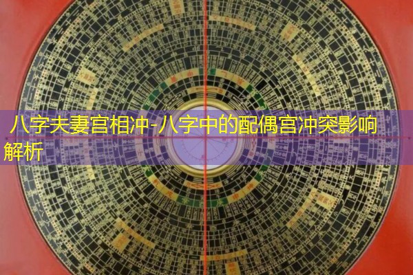  八字夫妻宫相冲-八字中的配偶宫冲突影响解析