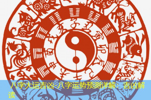  八字大运吉凶-八字运势预测详解：吉凶解读