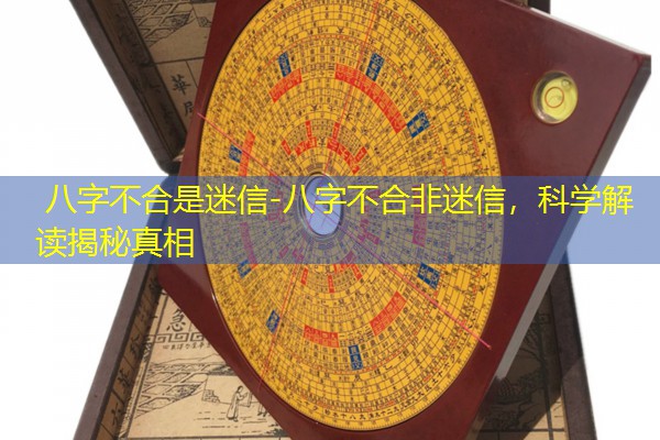  八字不合是迷信-八字不合非迷信，科学解读揭秘真相