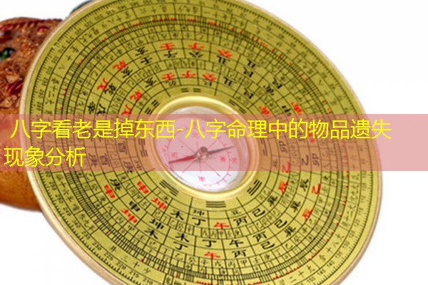 八字看老是掉东西-八字命理中的物品遗失现象分析