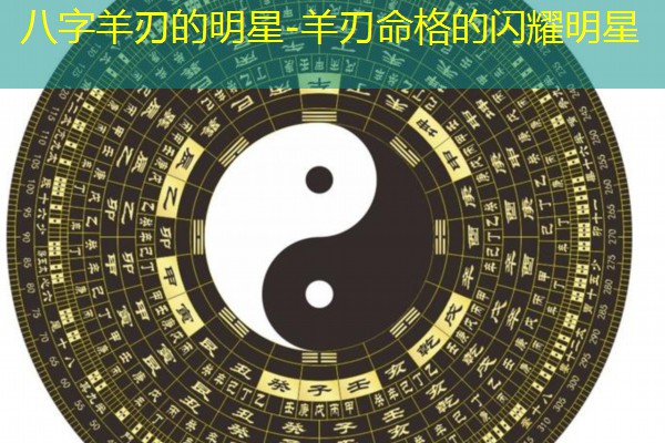  八字羊刃的明星-羊刃命格的闪耀明星