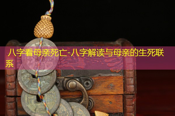  八字看母亲死亡-八字解读与母亲的生死联系