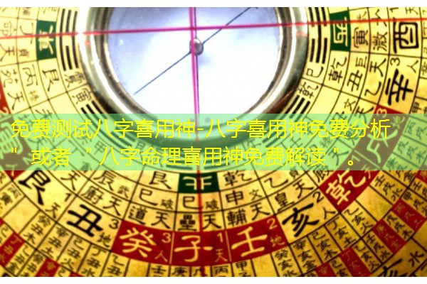  免费测试八字喜用神-八字喜用神免费分析＂ 或者 ＂八字命理喜用神免费解读＂。