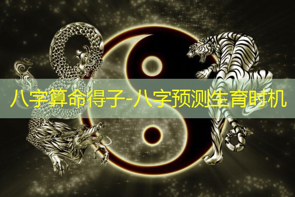  八字算命得子-八字预测生育时机