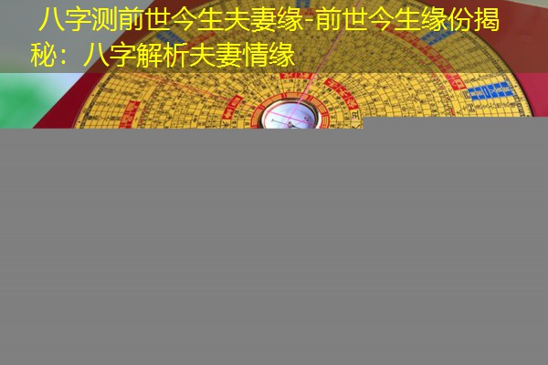  八字测前世今生夫妻缘-前世今生缘份揭秘：八字解析夫妻情缘