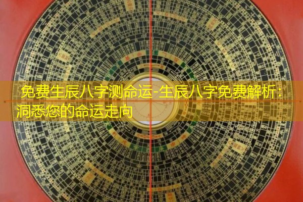  免费生辰八字测命运-生辰八字免费解析：洞悉您的命运走向