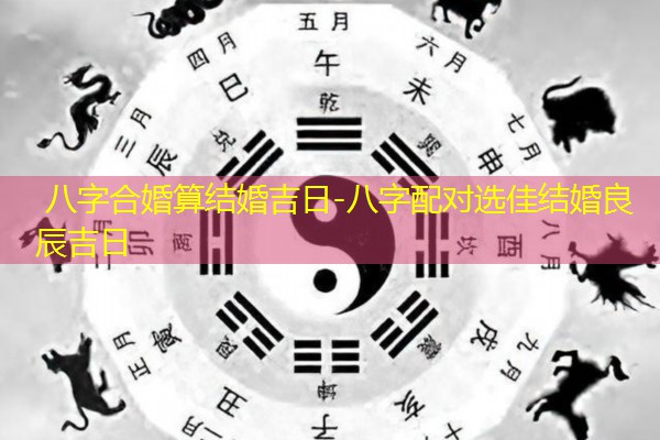  八字合婚算结婚吉日-八字配对选佳结婚良辰吉日