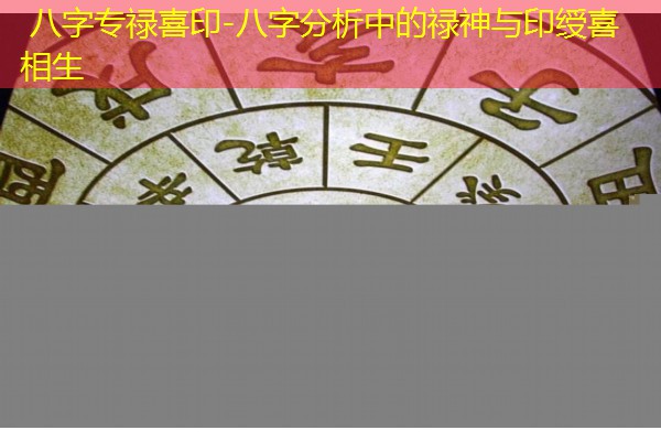  八字专禄喜印-八字分析中的禄神与印绶喜相生