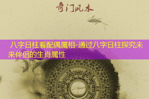  八字日柱看配偶属相-通过八字日柱探究未来伴侣的生肖属性