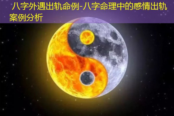  八字外遇出轨命例-八字命理中的感情出轨案例分析