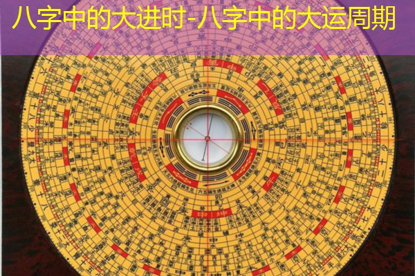  八字中的大进时-八字中的大运周期