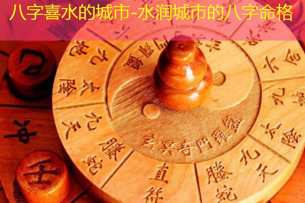  八字喜水的城市-水润城市的八字命格