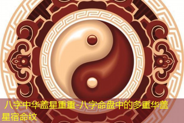  八字中华盖星重重-八字命盘中的多重华盖星宿命纹