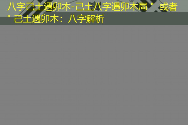  八字己土遇卯木-己土八字遇卯木局＂ 或者 ＂己土遇卯木：八字解析