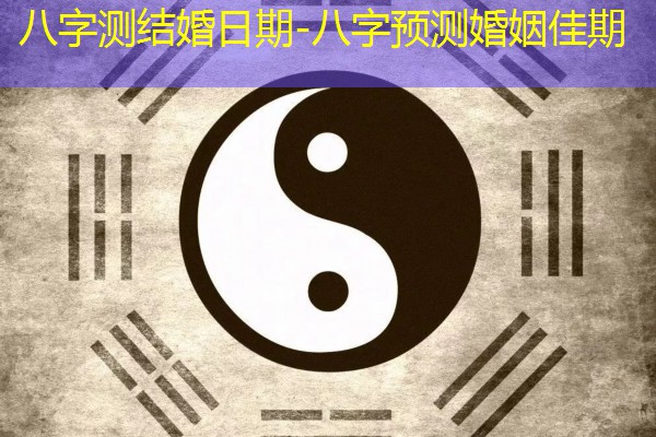  八字测结婚日期-八字预测婚姻佳期