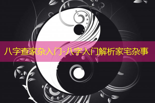 八字查家杂入门-八字入门解析家宅杂事