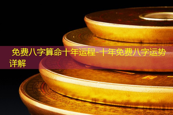  免费八字算命十年运程-十年免费八字运势详解