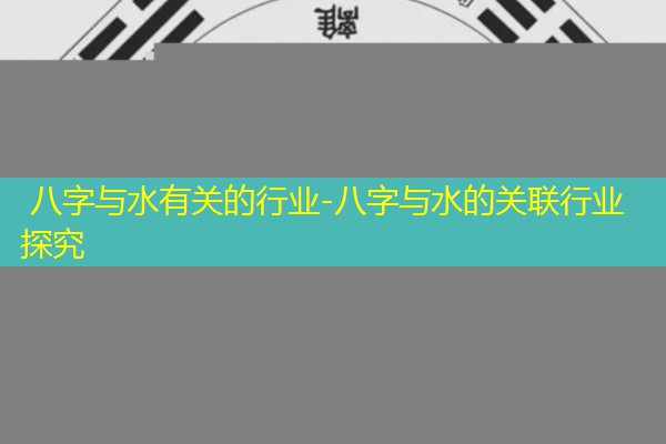  八字与水有关的行业-八字与水的关联行业探究