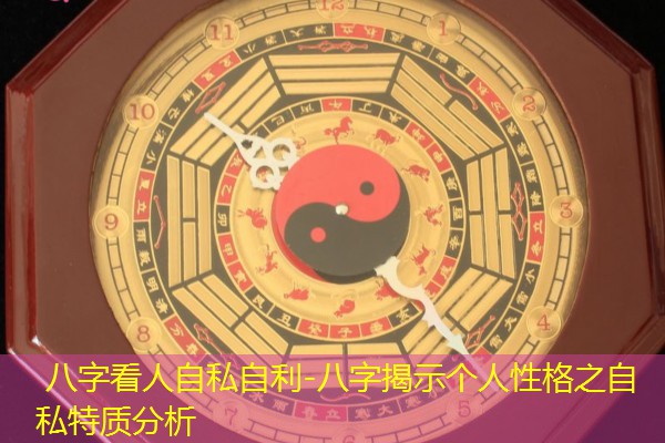  八字看人自私自利-八字揭示个人性格之自私特质分析