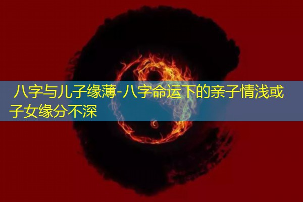  八字与儿子缘薄-八字命运下的亲子情浅或子女缘分不深