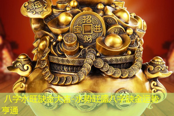  八字水旺缺金大吉-水势旺盛八字缺金运势亨通