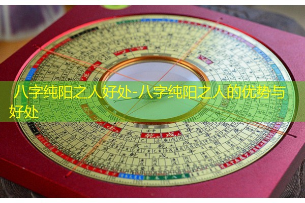  八字纯阳之人好处-八字纯阳之人的优势与好处