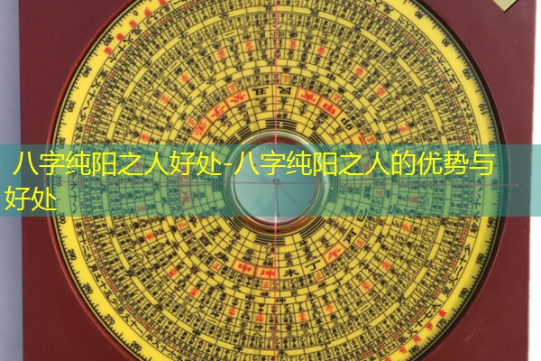  八字纯阳之人好处-八字纯阳之人的优势与好处