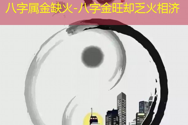  八字属金缺火-八字金旺却乏火相济