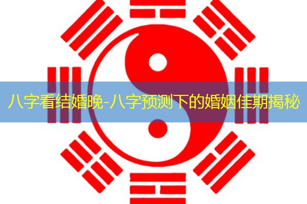  八字看结婚晚-八字预测下的婚姻佳期揭秘