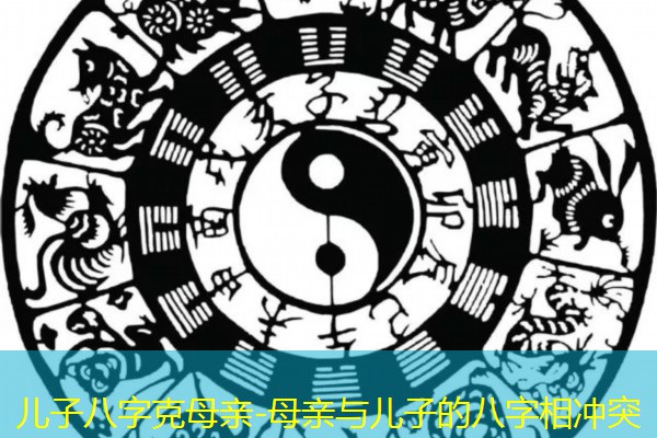  儿子八字克母亲-母亲与儿子的八字相冲突