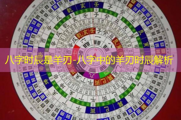 八字时辰是羊刃-八字中的羊刃时辰解析
