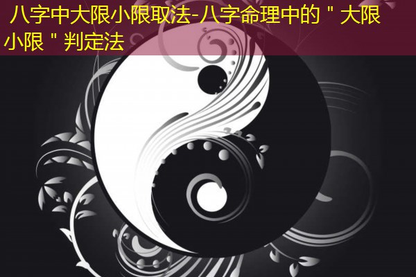  八字中大限小限取法-八字命理中的＂大限小限＂判定法