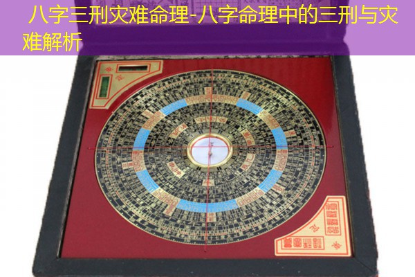  八字三刑灾难命理-八字命理中的三刑与灾难解析