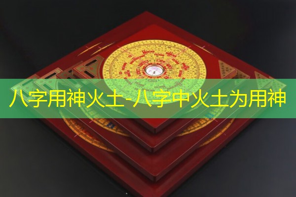  八字用神火土-八字中火土为用神