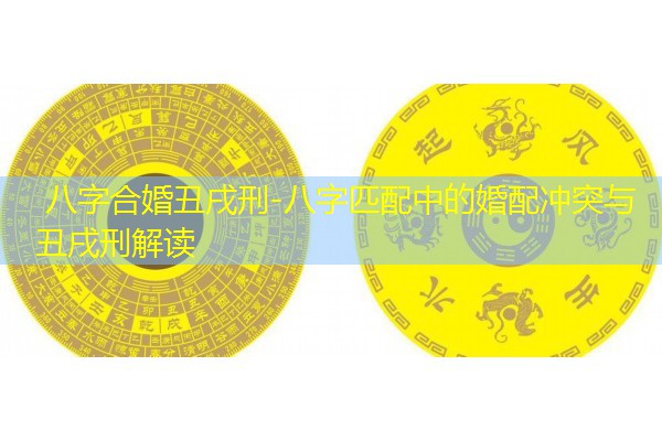  八字合婚丑戌刑-八字匹配中的婚配冲突与丑戌刑解读