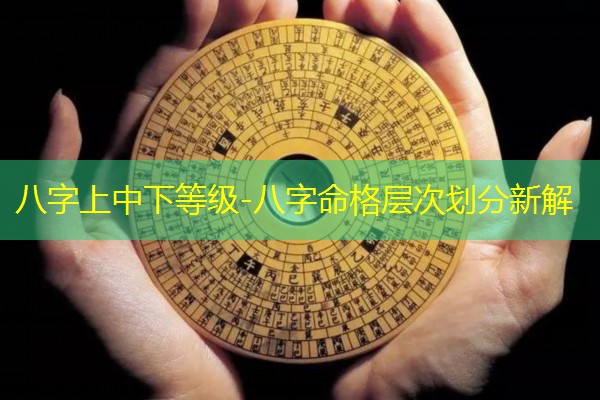  八字上中下等级-八字命格层次划分新解