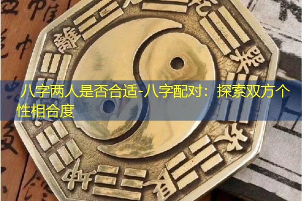  八字两人是否合适-八字配对：探索双方个性相合度
