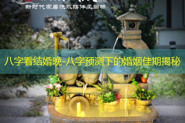  八字看结婚晚-八字预测下的婚姻佳期揭秘