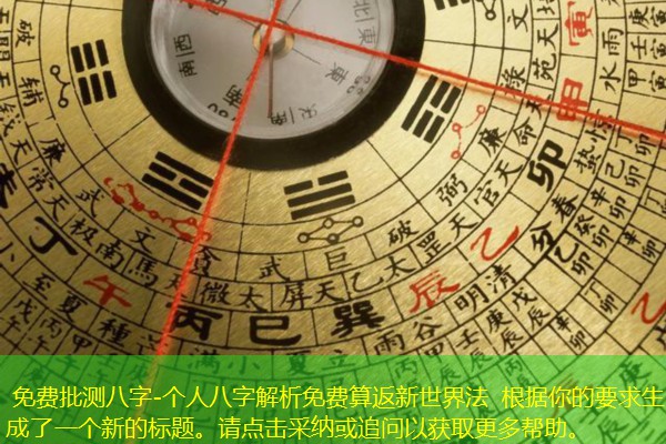  免费批测八字-个人八字解析免费算返新世界法 ​​根据你的要求生成了一个新的标题。请点击采纳或追问以获取更多帮助。