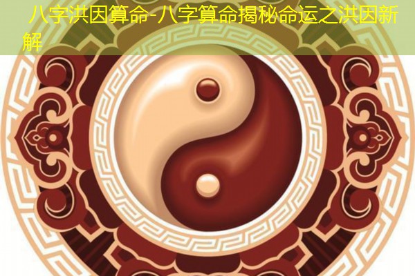  八字洪因算命-八字算命揭秘命运之洪因新解