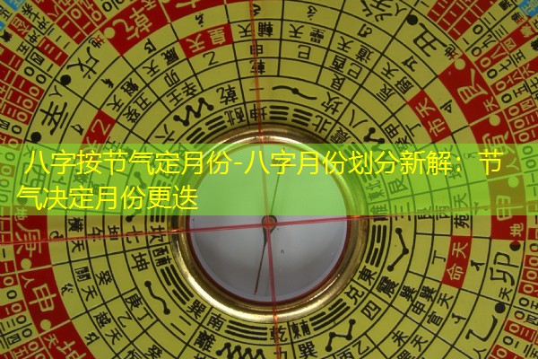 八字按节气定月份-八字月份划分新解：节气决定月份更迭