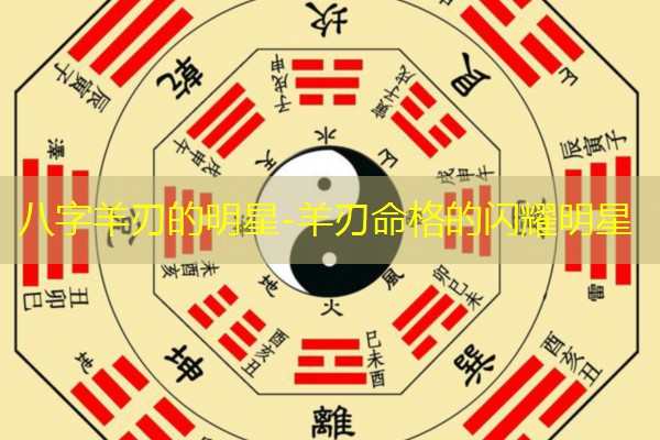  八字羊刃的明星-羊刃命格的闪耀明星