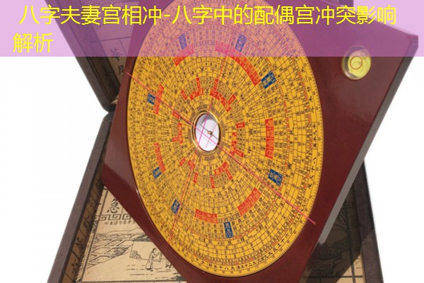  八字夫妻宫相冲-八字中的配偶宫冲突影响解析
