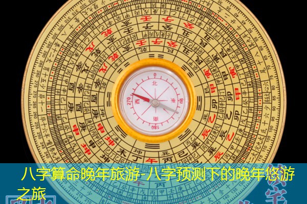  八字算命晚年旅游-八字预测下的晚年悠游之旅