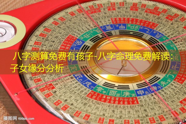 八字测算免费有孩子-八字命理免费解读：子女缘分分析