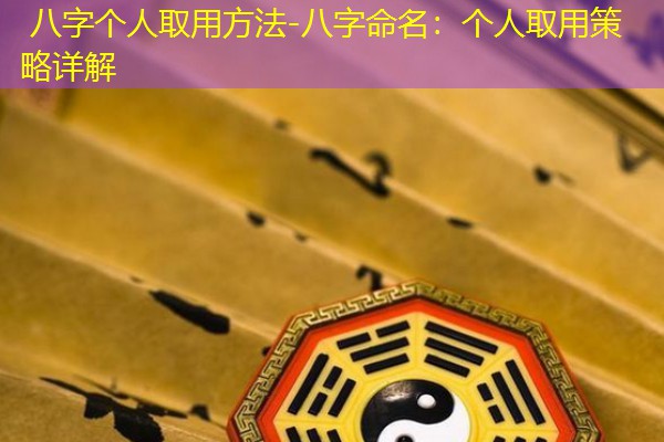  八字个人取用方法-八字命名：个人取用策略详解